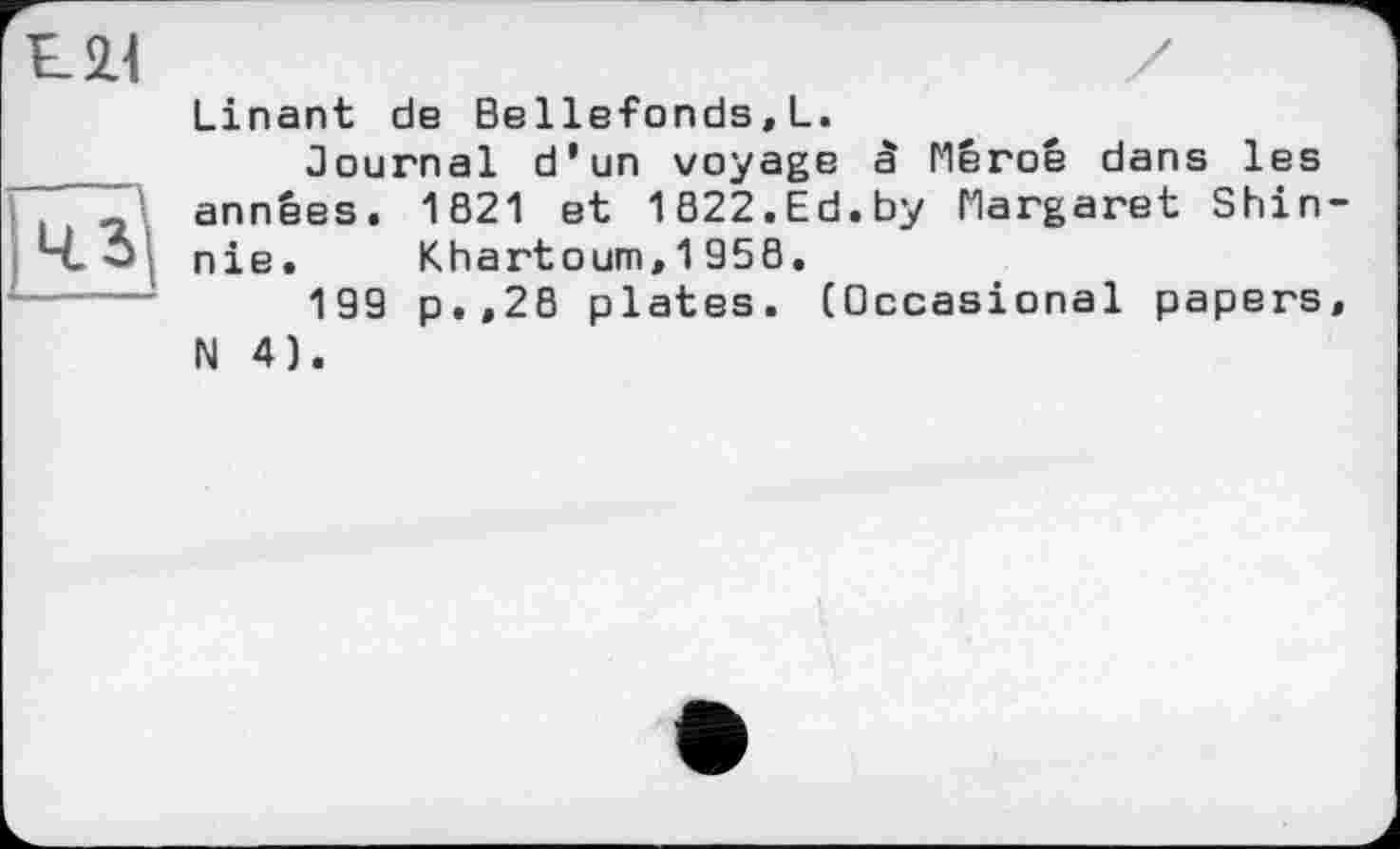 ﻿EU	/
Linant de Bellefonds,L.
Journal d'un voyage à Mêroê dans les " a années. 1821 et 1822.Ed.by Margaret Shin-Ч.6- nie. Khartoum. 1 958.
199 p.,28 plates. (Occasional papers, N 4).